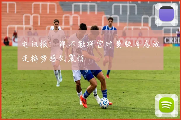 电讯报：那不勒斯曾对曼联考虑放走梅努感到震惊