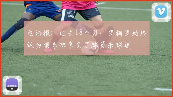 电讯报：过去18个月，罗梅罗始终认为俱乐部辜负了球员和球迷