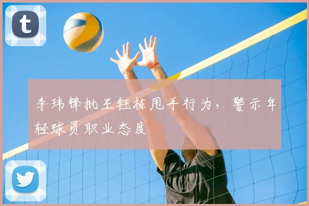 李玮锋批王钰栋甩手行为，警示年轻球员职业态度