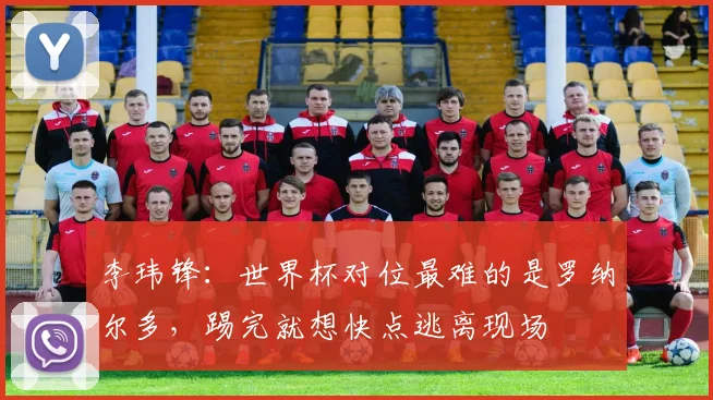 李玮锋：世界杯对位最难的是罗纳尔多，踢完就想快点逃离现场