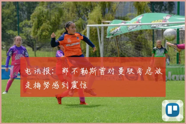 电讯报：那不勒斯曾对曼联考虑放走梅努感到震惊